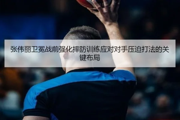 张伟丽卫冕战前强化摔防训练应对对手压迫打法的关键布局（BOWANSPORTS）